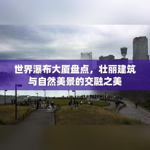 世界瀑布大廈盤點(diǎn)，壯麗建筑與自然美景的交融之美
