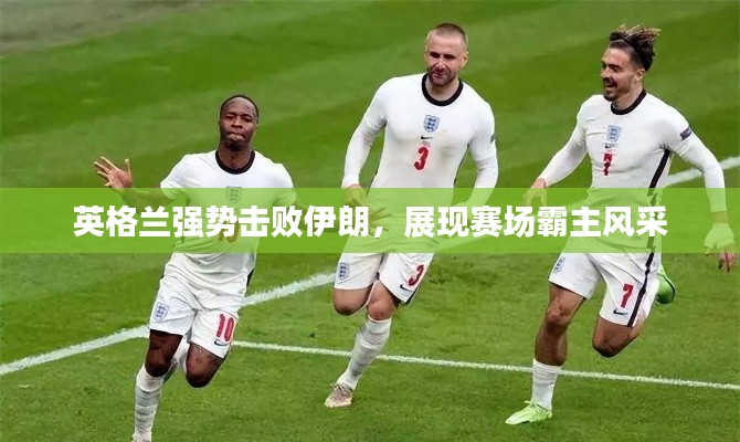 英格蘭強(qiáng)勢(shì)擊敗伊朗，展現(xiàn)賽場(chǎng)霸主風(fēng)采