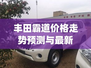 豐田霸道價(jià)格走勢(shì)預(yù)測(cè)與最新實(shí)拍圖片展示