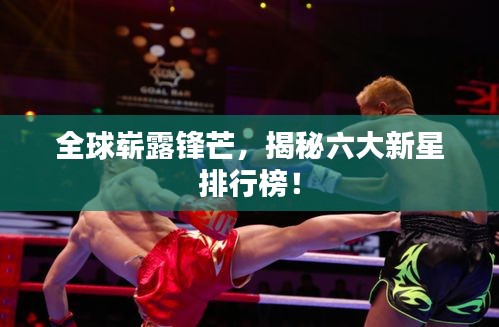 全球嶄露鋒芒，揭秘六大新星排行榜！