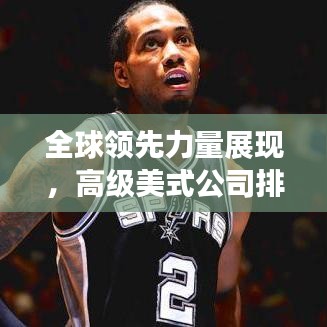 全球領(lǐng)先力量展現(xiàn)，高級(jí)美式公司排名揭秘