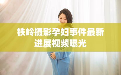 鐵嶺攝影孕婦事件最新進展視頻曝光