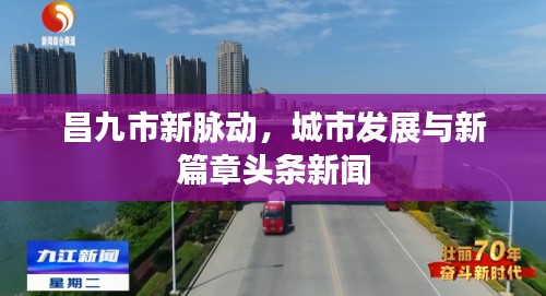 昌九市新脈動(dòng)，城市發(fā)展與新篇章頭條新聞