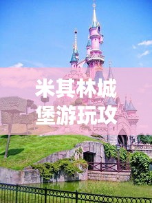 米其林城堡游玩攻略，探索城堡魅力，暢游精彩景點(diǎn)！