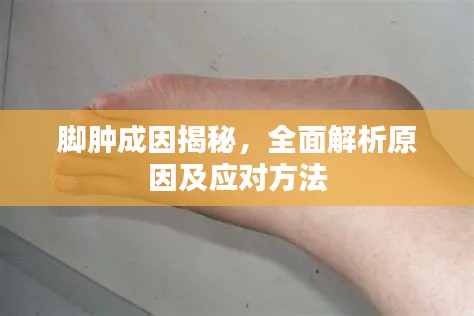 腳腫成因揭秘，全面解析原因及應(yīng)對方法