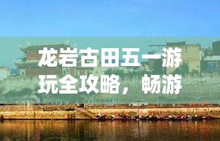 龍巖古田五一游玩全攻略，暢游美景，盡享假期！