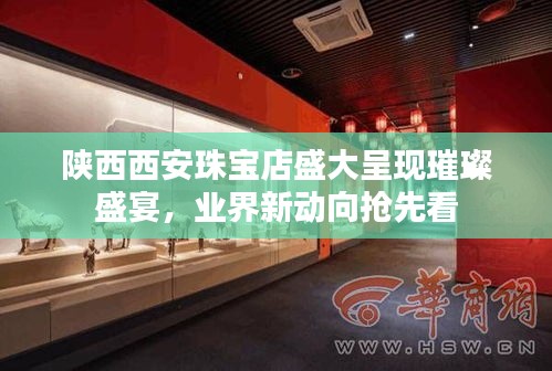 陜西西安珠寶店盛大呈現(xiàn)璀璨盛宴，業(yè)界新動(dòng)向搶先看