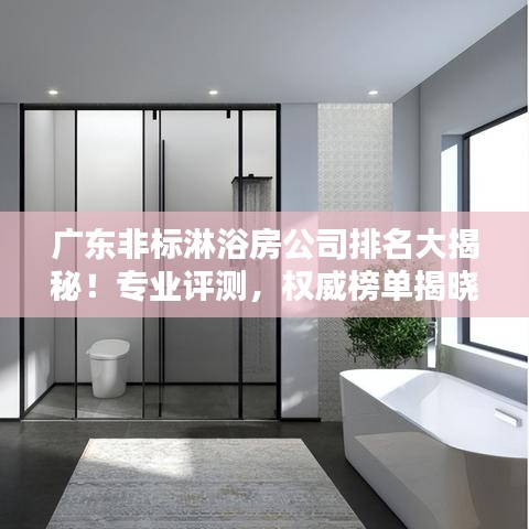 廣東非標淋浴房公司排名大揭秘！專業(yè)評測，權(quán)威榜單揭曉！