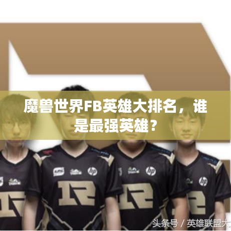 魔獸世界FB英雄大排名，誰(shuí)是最強(qiáng)英雄？