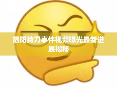 揭陽持刀事件視頻曝光最新進展揭秘