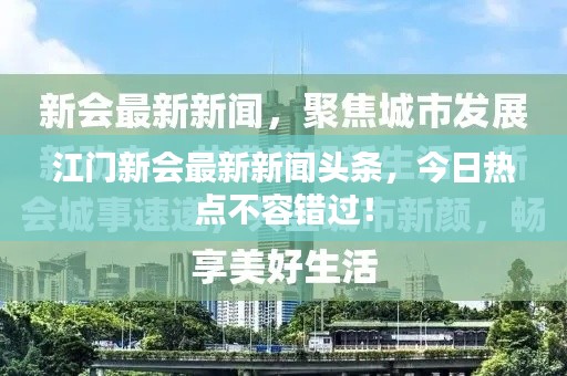 江門新會最新新聞頭條，今日熱點不容錯過！