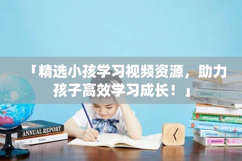 「精選小孩學(xué)習(xí)視頻資源，助力孩子高效學(xué)習(xí)成長！」