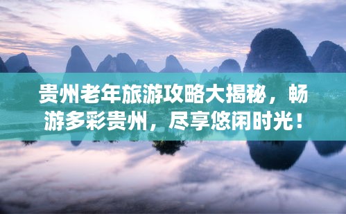貴州老年旅游攻略大揭秘，暢游多彩貴州，盡享悠閑時(shí)光！