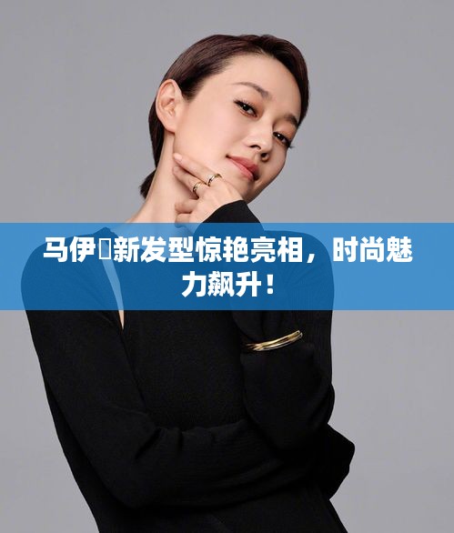馬伊琍新發(fā)型驚艷亮相，時(shí)尚魅力飆升！