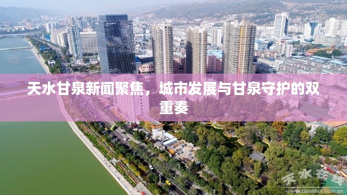 天水甘泉新聞聚焦，城市發(fā)展與甘泉守護的雙重奏