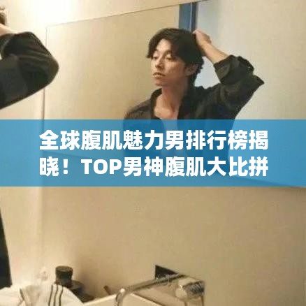 全球腹肌魅力男排行榜揭曉！TOP男神腹肌大比拼
