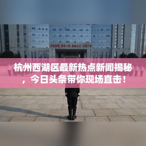 杭州西湖區(qū)最新熱點(diǎn)新聞揭秘，今日頭條帶你現(xiàn)場直擊！