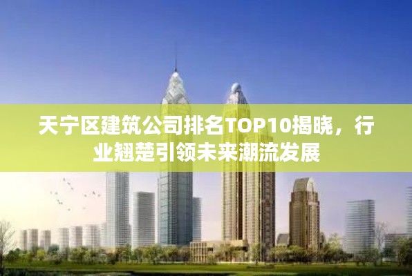 天寧區(qū)建筑公司排名TOP10揭曉，行業(yè)翹楚引領(lǐng)未來(lái)潮流發(fā)展
