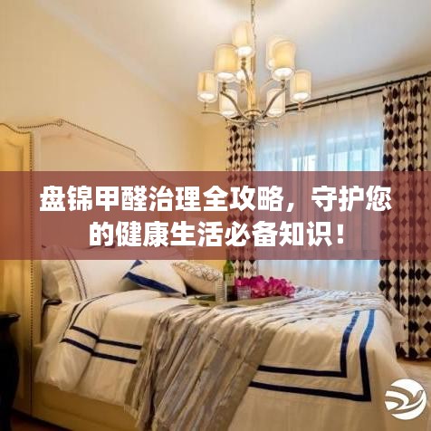 盤錦甲醛治理全攻略，守護(hù)您的健康生活必備知識(shí)！