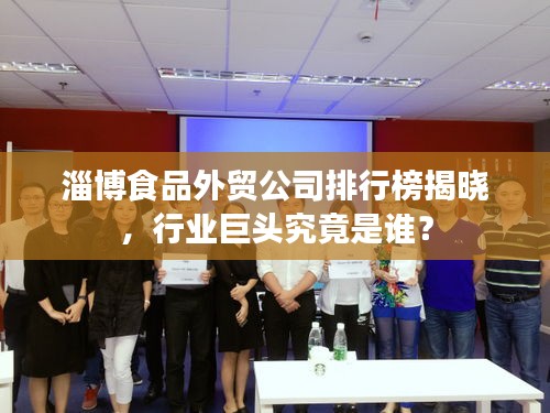 淄博食品外貿(mào)公司排行榜揭曉，行業(yè)巨頭究竟是誰？