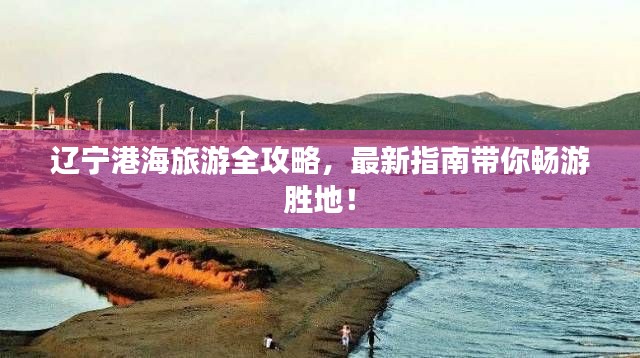 遼寧港海旅游全攻略，最新指南帶你暢游勝地！