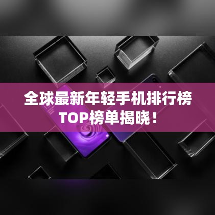 全球最新年輕手機排行榜TOP榜單揭曉！