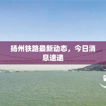 揚(yáng)州鐵路最新動(dòng)態(tài)，今日消息速遞