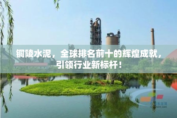 銅陵水泥，全球排名前十的輝煌成就，引領(lǐng)行業(yè)新標(biāo)桿！