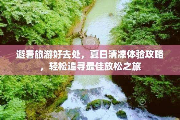 避暑旅游好去處，夏日清涼體驗(yàn)攻略，輕松追尋最佳放松之旅