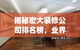 揭秘宏大裝修公司排名榜，業(yè)界翹楚，為您的裝修保駕護航！