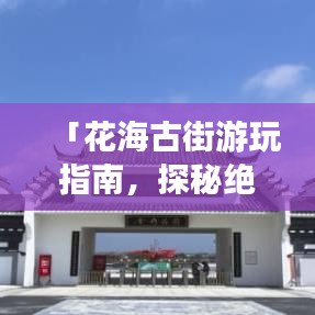 「花海古街游玩指南，探秘絕美景點，體驗古韻風(fēng)情」
