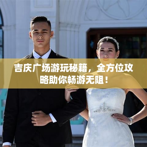 吉慶廣場游玩秘籍，全方位攻略助你暢游無阻！