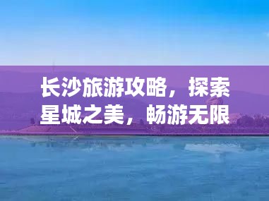 長沙旅游攻略，探索星城之美，暢游無限風(fēng)光！