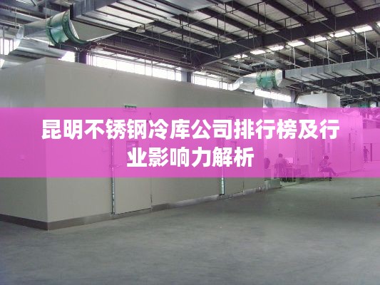 昆明不銹鋼冷庫公司排行榜及行業(yè)影響力解析