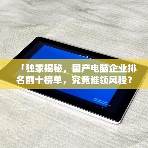 「獨(dú)家揭秘，國(guó)產(chǎn)電腦企業(yè)排名前十榜單，究竟誰(shuí)領(lǐng)風(fēng)騷？」