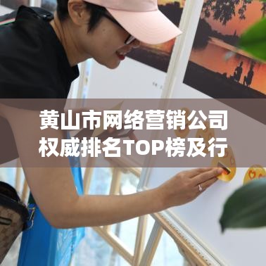 黃山市網(wǎng)絡(luò)營(yíng)銷(xiāo)公司權(quán)威排名TOP榜及行業(yè)深度洞察揭秘！