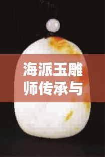 海派玉雕師傳承與創(chuàng)新的力量，揭秘前十名排名榜單！
