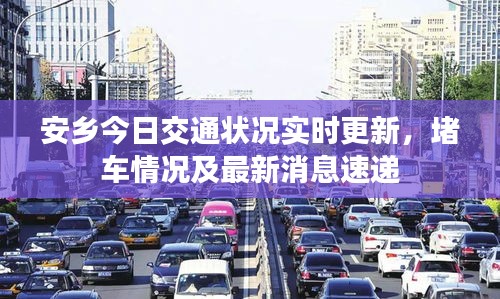安鄉(xiāng)今日交通狀況實時更新，堵車情況及最新消息速遞