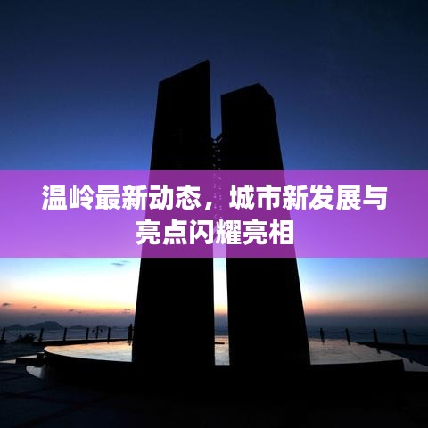 溫嶺最新動(dòng)態(tài)，城市新發(fā)展與亮點(diǎn)閃耀亮相