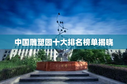 中國雕塑園十大排名榜單揭曉