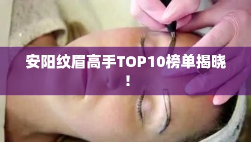 安陽紋眉高手TOP10榜單揭曉！