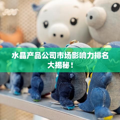 水晶產(chǎn)品公司市場(chǎng)影響力排名大揭秘！