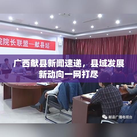 廣西獻縣新聞速遞，縣域發(fā)展新動向一網(wǎng)打盡