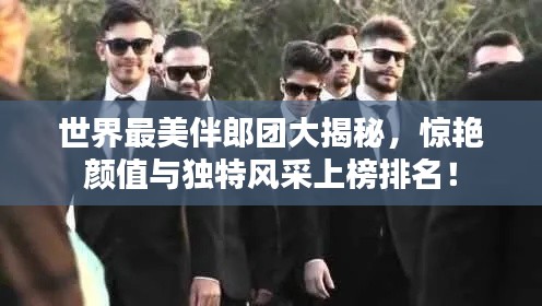 世界最美伴郎團(tuán)大揭秘，驚艷顏值與獨(dú)特風(fēng)采上榜排名！