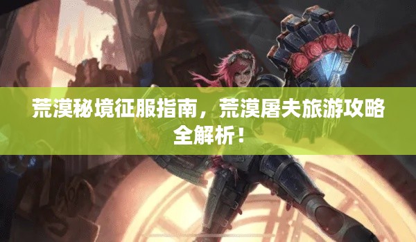 荒漠秘境征服指南，荒漠屠夫旅游攻略全解析！
