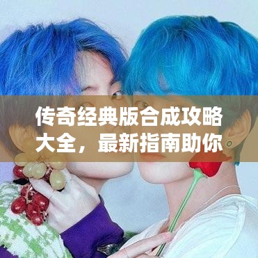傳奇經(jīng)典版合成攻略大全，最新指南助你輕松掌握技巧！