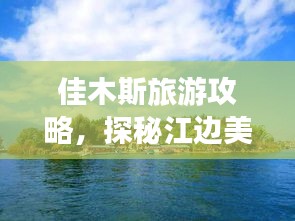 佳木斯旅游攻略，探秘江邊美景之旅！