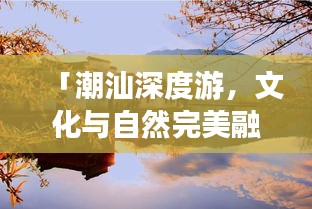 「潮汕深度游，文化與自然完美融合之旅攻略」