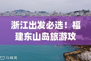 浙江出發(fā)必選！福建東山島旅游攻略全解析