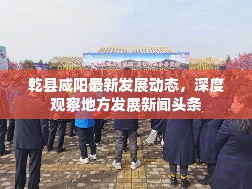 乾縣咸陽最新發(fā)展動態(tài)，深度觀察地方發(fā)展新聞頭條